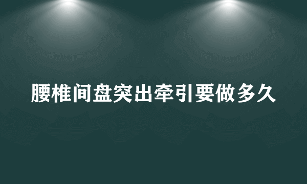 腰椎间盘突出牵引要做多久
