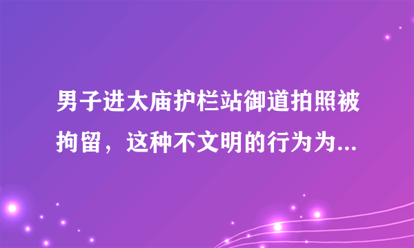 男子进太庙护栏站御道拍照被拘留，这种不文明的行为为何屡禁不止？
