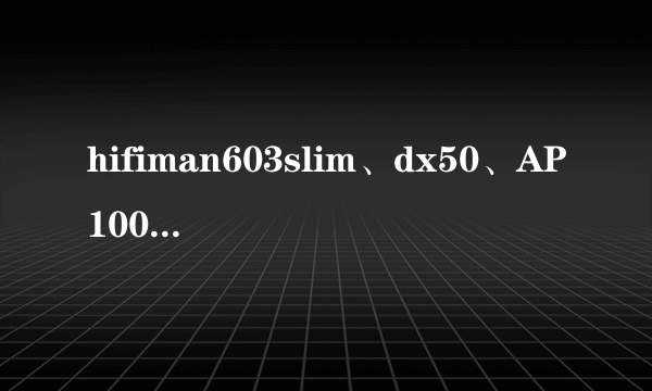 hifiman603slim、dx50、AP100，哪个更值得入手？