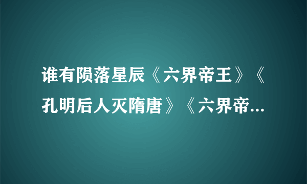 谁有陨落星辰《六界帝王》《孔明后人灭隋唐》《六界帝王》《花都逍遥子》《洪荒太极》《独掌轮回》 我要完结的 没完结的不要 还有如果还没写完的就告诉我是那个 谢谢咯