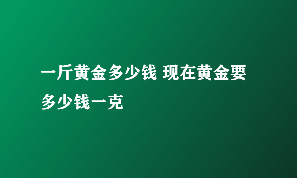 一斤黄金多少钱 现在黄金要多少钱一克