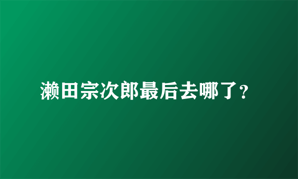 濑田宗次郎最后去哪了？