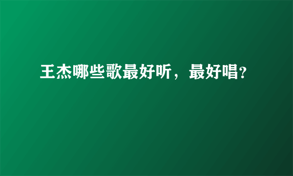 王杰哪些歌最好听，最好唱？
