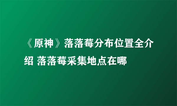 《原神》落落莓分布位置全介绍 落落莓采集地点在哪