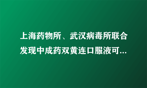 上海药物所、武汉病毒所联合发现中成药双黄连口服液可抑制新型冠状病毒