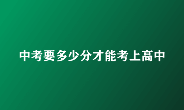 中考要多少分才能考上高中