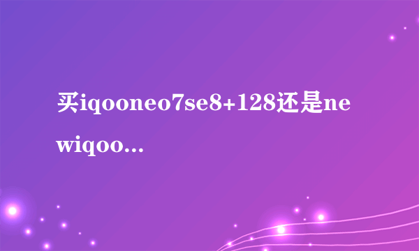 买iqooneo7se8+128还是newiqooneo6se12+256