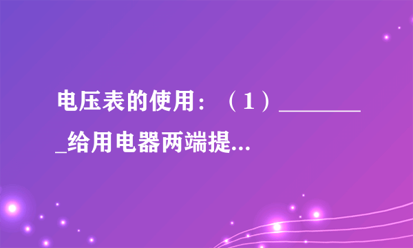 电压表的使用：（1）________给用电器两端提供电压，电压通常用字母________表示，单位是________，符号是________。（2）电压表与被測用电器________联，连接时，正接线柱靠近电源的________极，负接线柱靠近电源的________极，被测电压不能________电压表的最大测量值。
