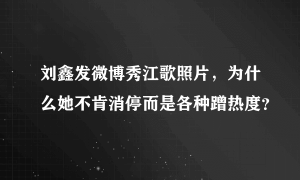 刘鑫发微博秀江歌照片，为什么她不肯消停而是各种蹭热度？