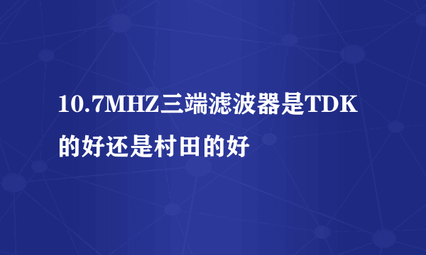 10.7MHZ三端滤波器是TDK的好还是村田的好