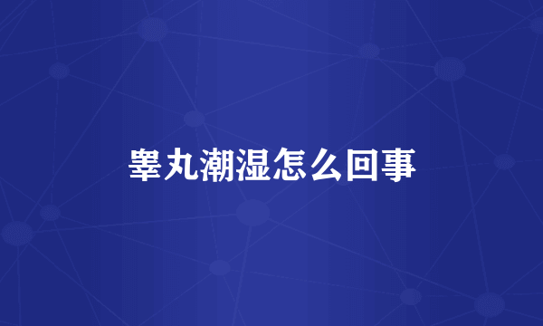 睾丸潮湿怎么回事