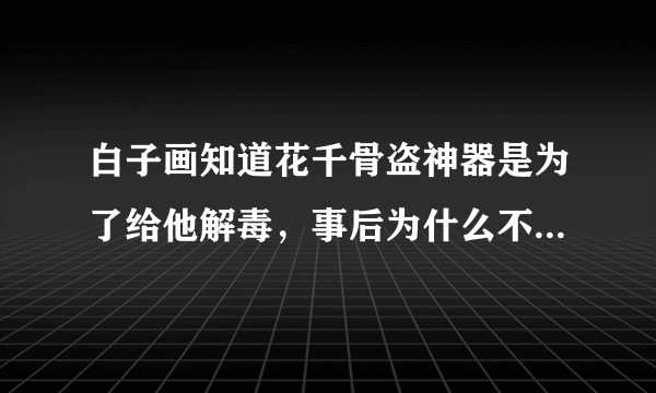 白子画知道花千骨盗神器是为了给他解毒，事后为什么不帮她解释还她清白
