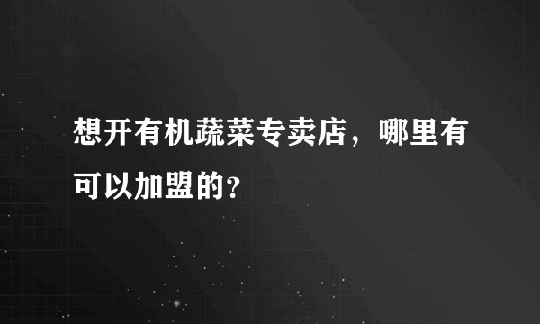 想开有机蔬菜专卖店，哪里有可以加盟的？