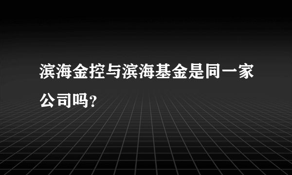 滨海金控与滨海基金是同一家公司吗？