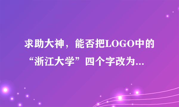 求助大神，能否把LOGO中的“浙江大学”四个字改为下方“浙江大学”校徽的字体。感激不尽！定当重重感谢！