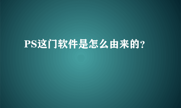 PS这门软件是怎么由来的？