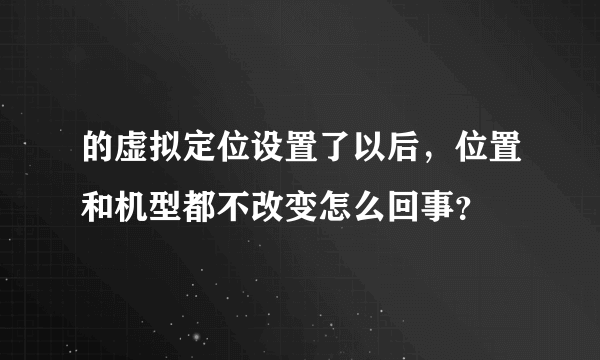的虚拟定位设置了以后，位置和机型都不改变怎么回事？