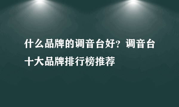 什么品牌的调音台好？调音台十大品牌排行榜推荐