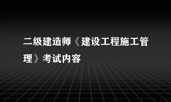二级建造师《建设工程施工管理》考试内容