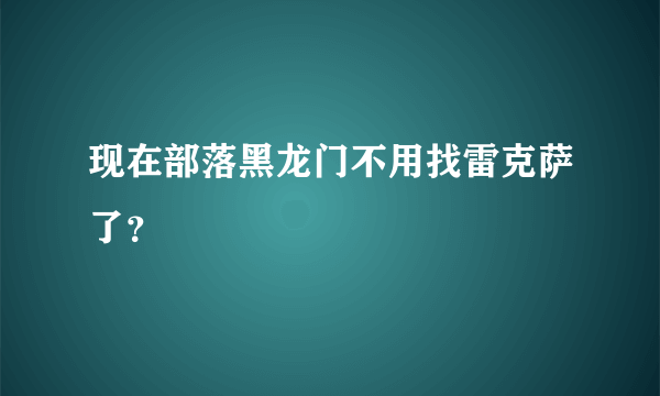 现在部落黑龙门不用找雷克萨了？