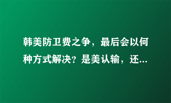 韩美防卫费之争，最后会以何种方式解决？是美认输，还是韩认怂？
