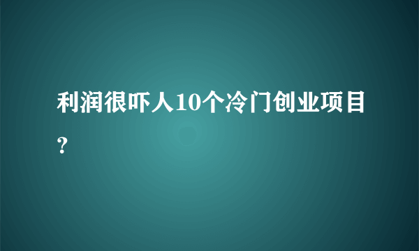 利润很吓人10个冷门创业项目？