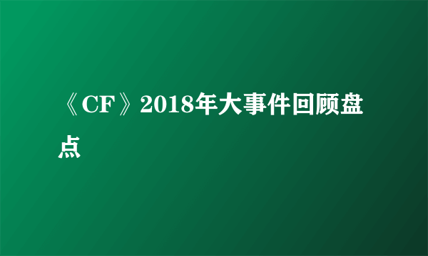《CF》2018年大事件回顾盘点