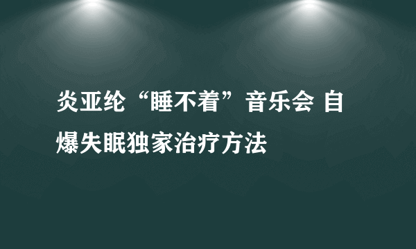 炎亚纶“睡不着”音乐会 自爆失眠独家治疗方法