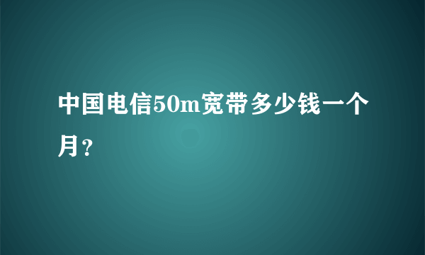 中国电信50m宽带多少钱一个月？