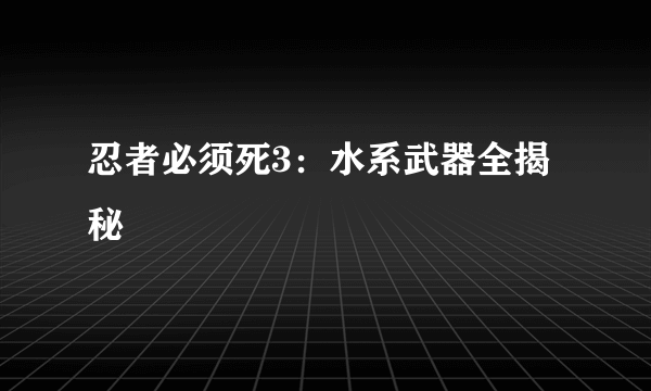 忍者必须死3：水系武器全揭秘