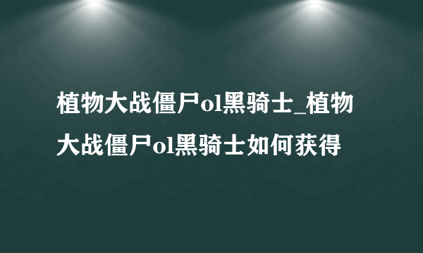 植物大战僵尸ol黑骑士_植物大战僵尸ol黑骑士如何获得