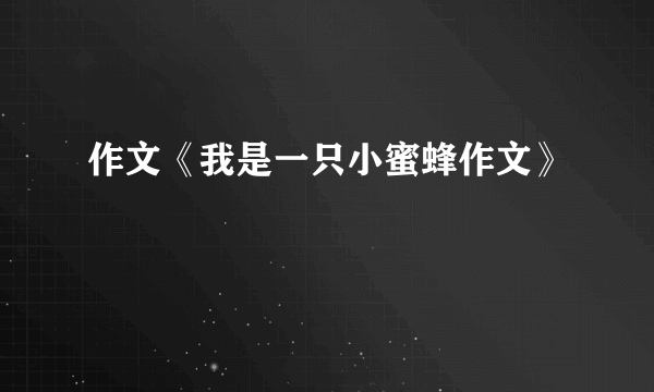 作文《我是一只小蜜蜂作文》