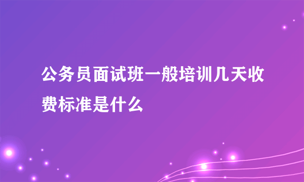 公务员面试班一般培训几天收费标准是什么
