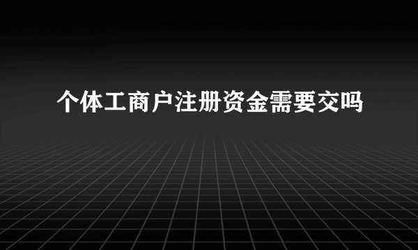 个体工商户注册资金需要交吗