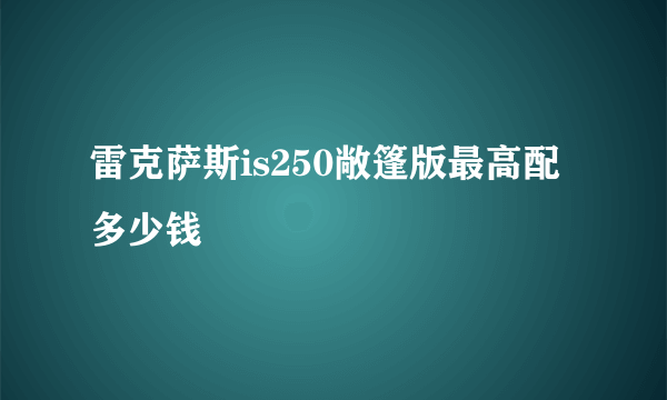 雷克萨斯is250敞篷版最高配多少钱