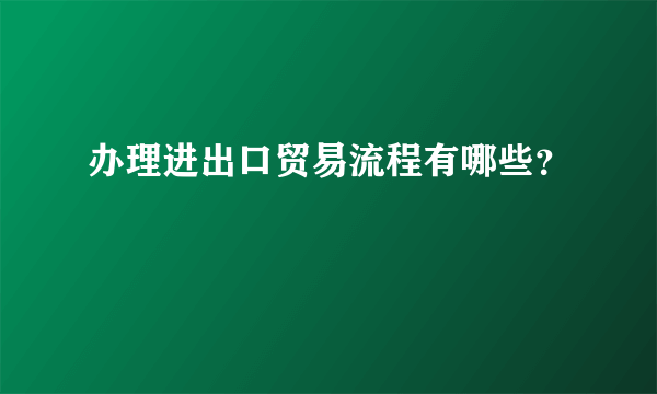 办理进出口贸易流程有哪些？