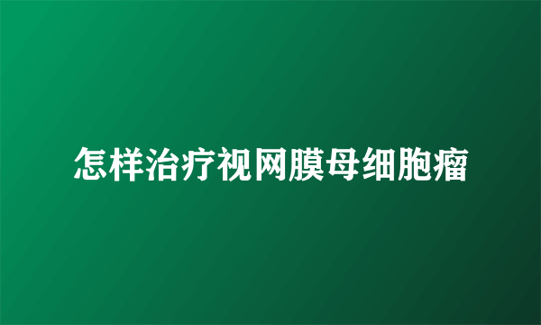怎样治疗视网膜母细胞瘤