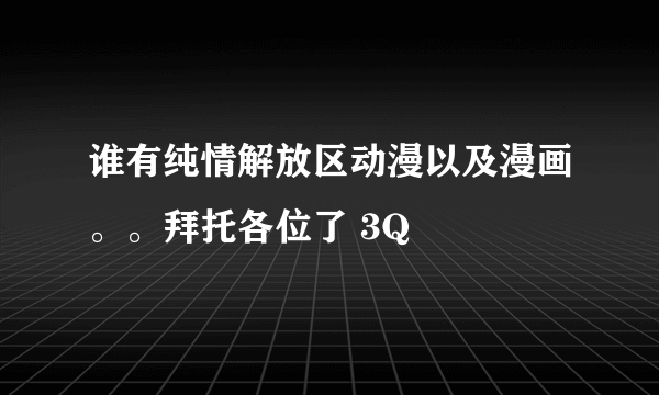 谁有纯情解放区动漫以及漫画。。拜托各位了 3Q