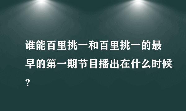 谁能百里挑一和百里挑一的最早的第一期节目播出在什么时候？