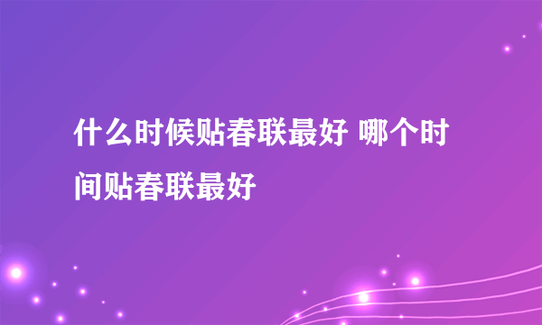 什么时候贴春联最好 哪个时间贴春联最好