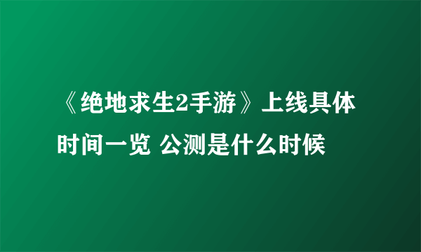 《绝地求生2手游》上线具体时间一览 公测是什么时候