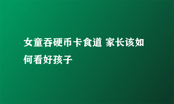 女童吞硬币卡食道 家长该如何看好孩子