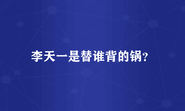 李天一是替谁背的锅？