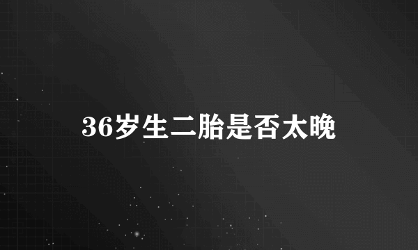 36岁生二胎是否太晚