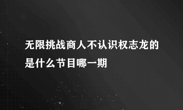 无限挑战商人不认识权志龙的是什么节目哪一期