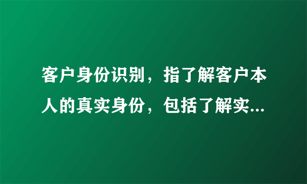 客户身份识别，指了解客户本人的真实身份，包括了解实际控制客户的自然人和交易的实际受益人，以及了解客户的交易目的和交易性质、资金来源和用途等。客户身份识别按照阶段可分为：