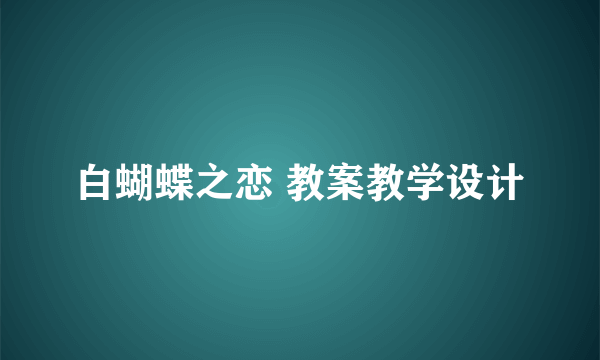 白蝴蝶之恋 教案教学设计