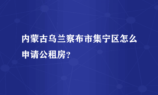 内蒙古乌兰察布市集宁区怎么申请公租房？