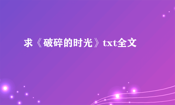 求《破碎的时光》txt全文