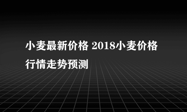 小麦最新价格 2018小麦价格行情走势预测